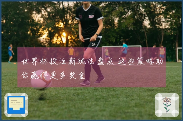 世界杯投注新玩法盘点 这些策略助你赢得更多奖金
