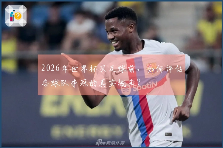 2026年世界杯买足球前，如何评估各球队夺冠的真实概率？