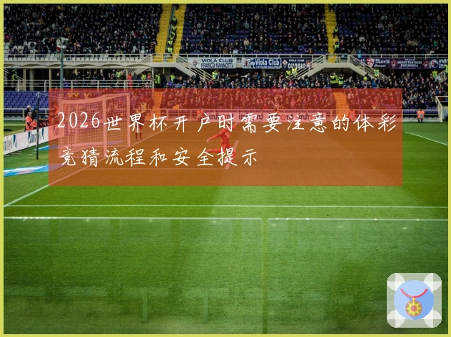 2026世界杯开户时需要注意的体彩竞猜流程和安全提示