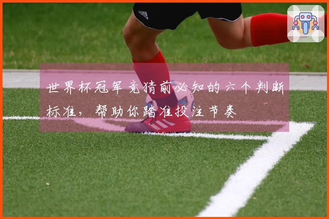 世界杯冠军竞猜前必知的六个判断标准，帮助你踏准投注节奏