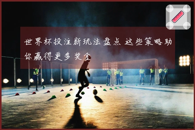 世界杯投注新玩法盘点 这些策略助你赢得更多奖金